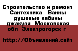 Строительство и ремонт Сантехника - Ванны,душевые кабины,джакузи. Московская обл.,Электрогорск г.